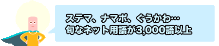ステマ、ナマポ、ぐうかわ。旬なネット用語が3,000語以上